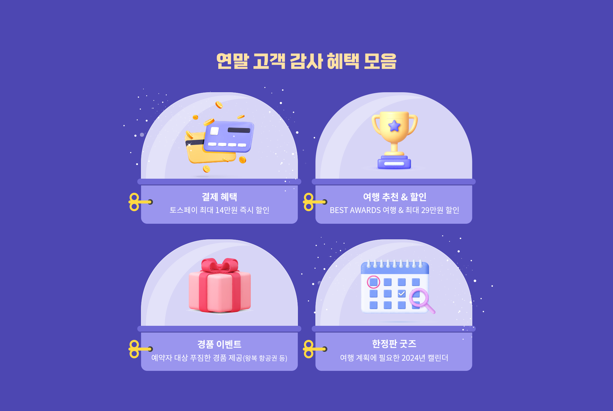 연말 고객 감사 혜택 모음. 결제 혜택(토스페이 최대 14만원 즉시 할인), 여행 추천&할인(BEST AWARDS 여행& 최대 29만원 할인), 경품 이벤트(예약자 대상 푸짐한 경품 제공(왕복 항공권 등)), 한정판 굿즈(여행 계획에 필요한 2024년 캘린더)