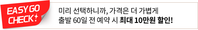 이지고체크! 미리 선택하니까, 가격은 더 가볍게 출발 60일 전 예약 시 최대 10만원 할인!